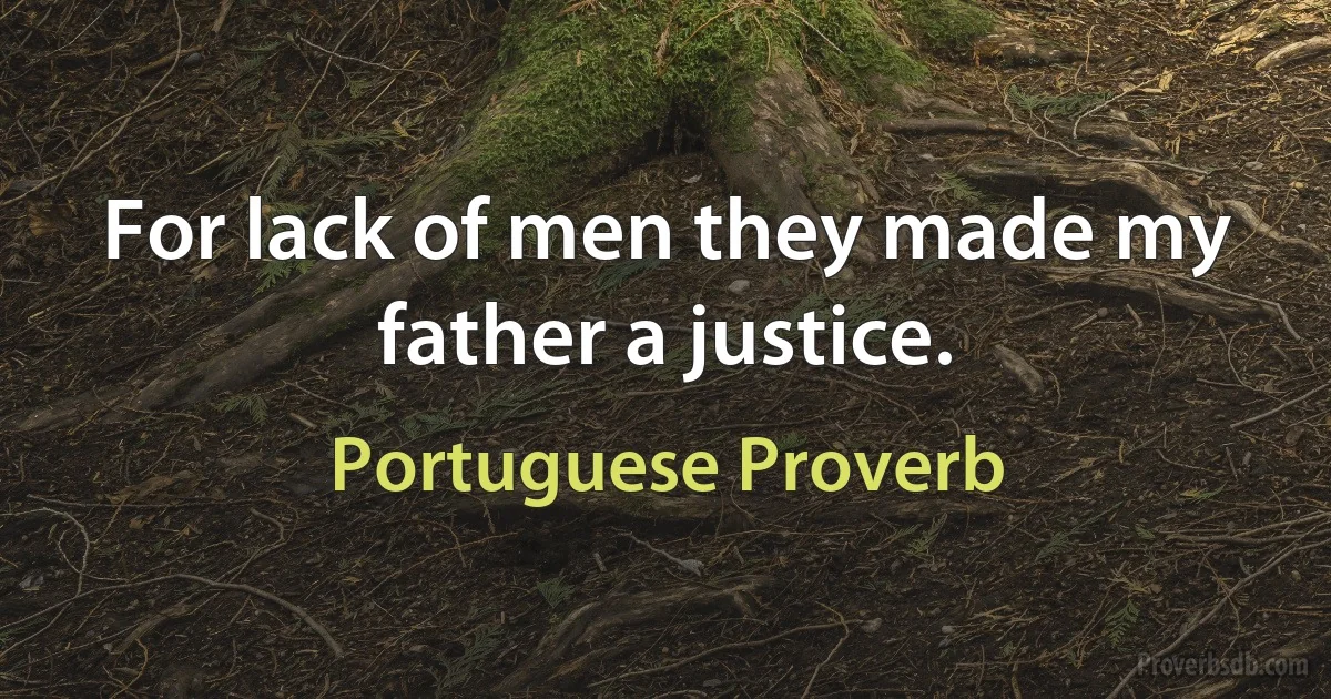 For lack of men they made my father a justice. (Portuguese Proverb)