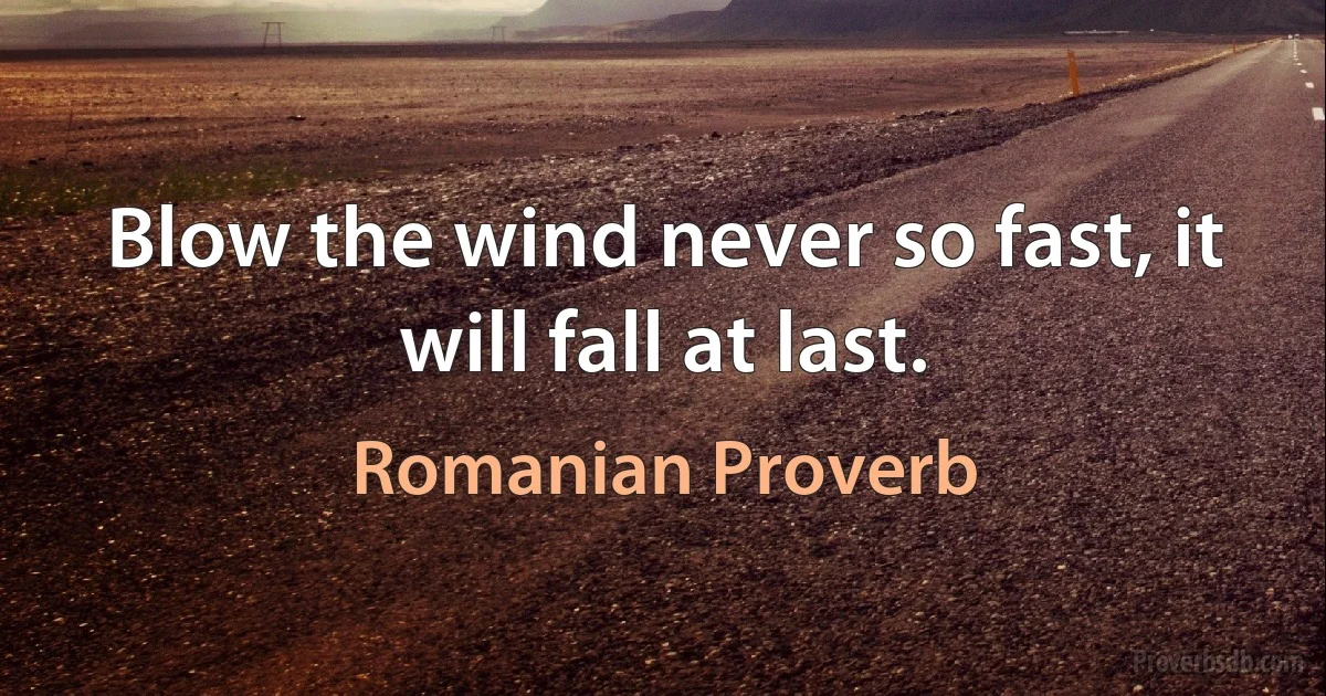 Blow the wind never so fast, it will fall at last. (Romanian Proverb)