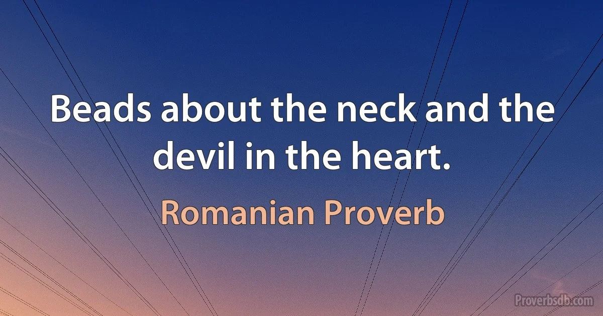 Beads about the neck and the devil in the heart. (Romanian Proverb)