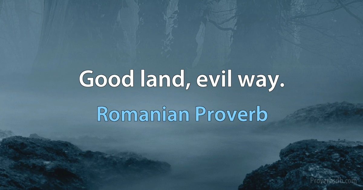 Good land, evil way. (Romanian Proverb)