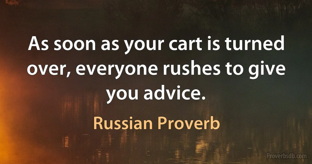 As soon as your cart is turned over, everyone rushes to give you advice. (Russian Proverb)