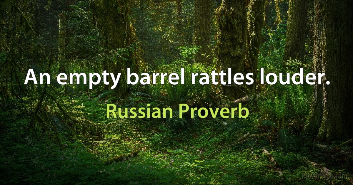 An empty barrel rattles louder. (Russian Proverb)