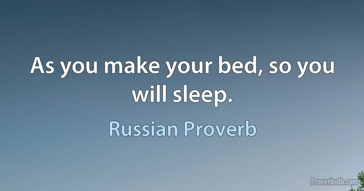 As you make your bed, so you will sleep. (Russian Proverb)