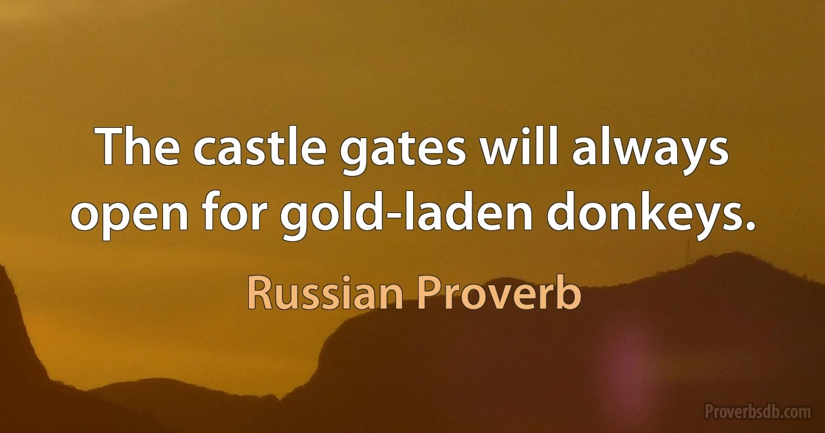 The castle gates will always open for gold-laden donkeys. (Russian Proverb)