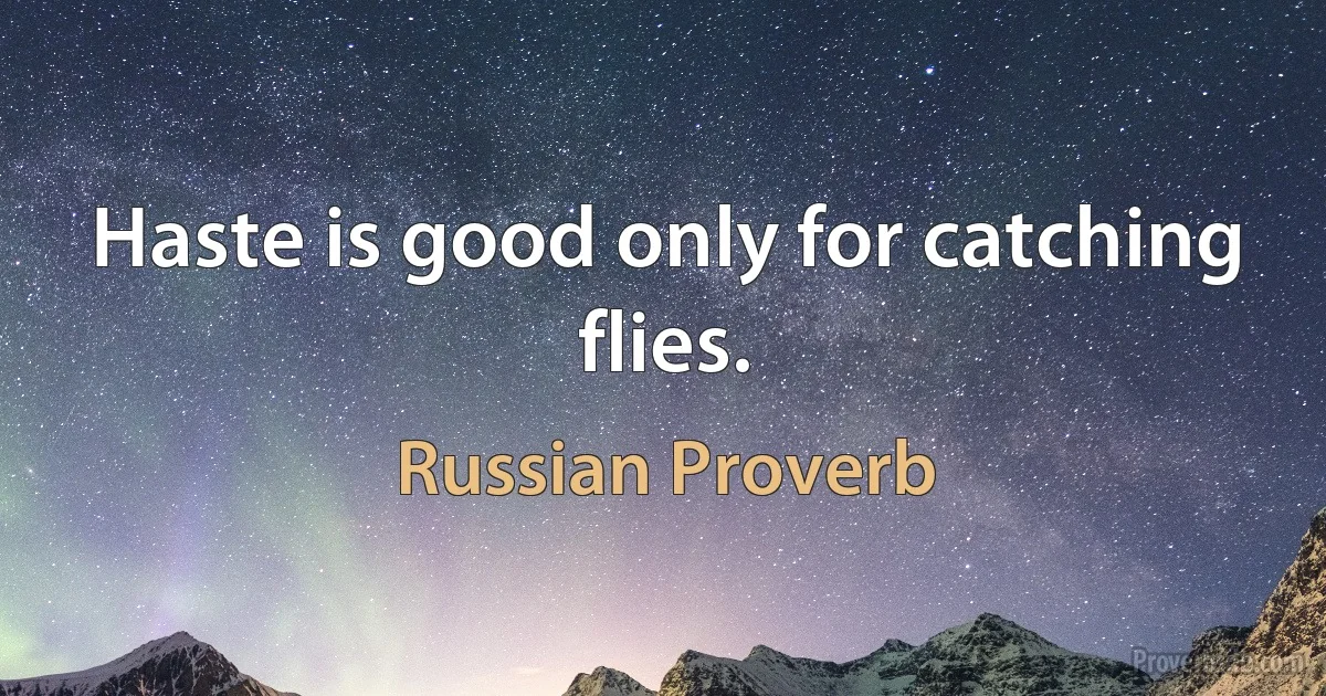 Haste is good only for catching flies. (Russian Proverb)