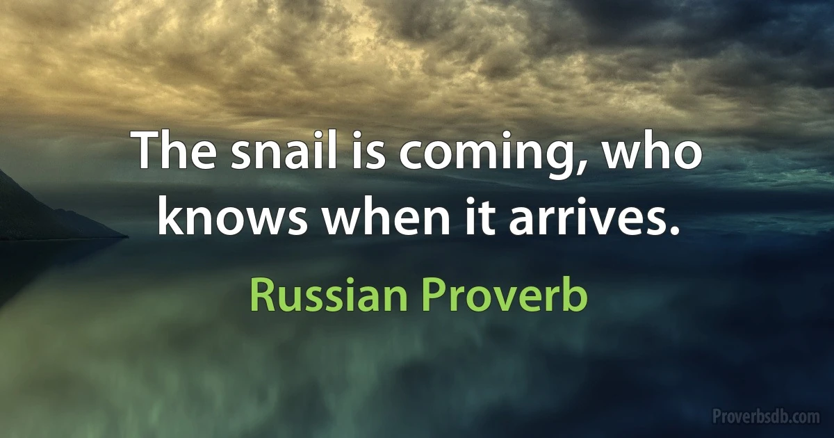 The snail is coming, who knows when it arrives. (Russian Proverb)