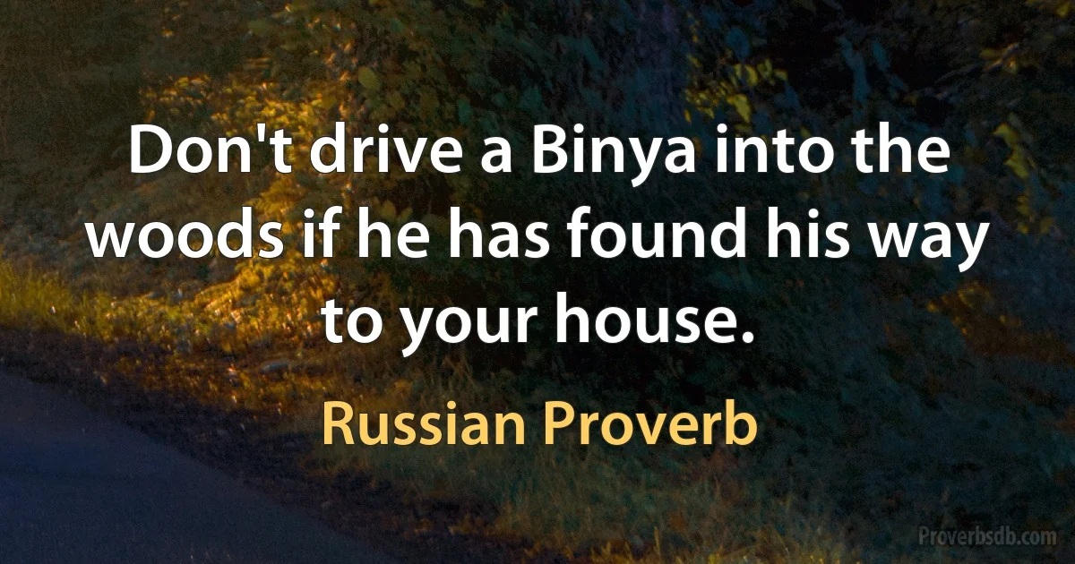 Don't drive a Binya into the woods if he has found his way to your house. (Russian Proverb)