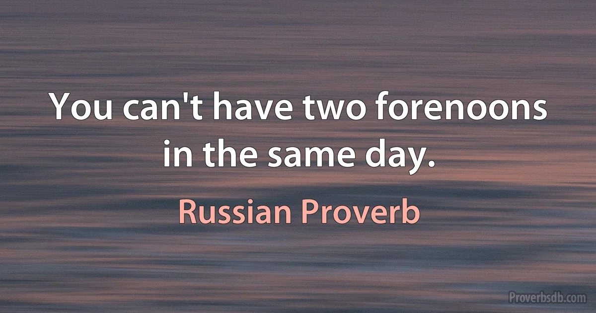 You can't have two forenoons in the same day. (Russian Proverb)