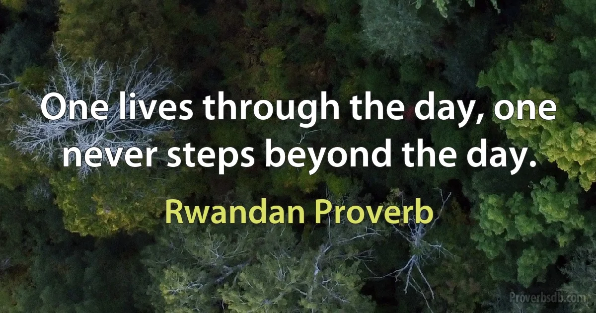 One lives through the day, one never steps beyond the day. (Rwandan Proverb)