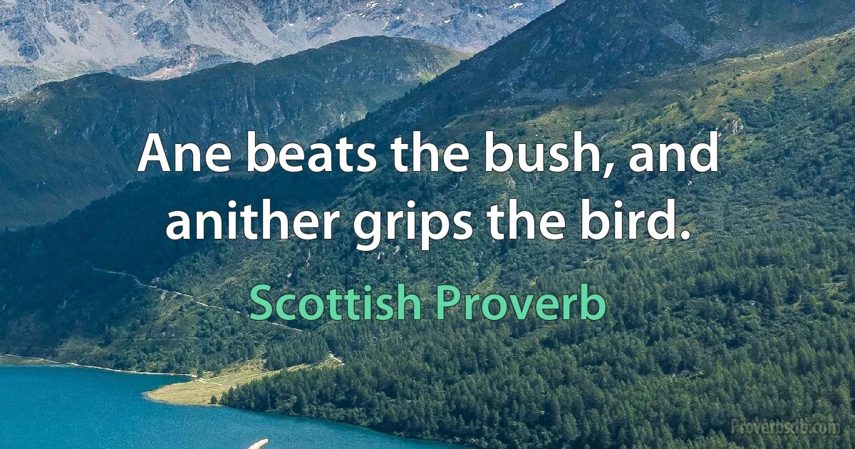 Ane beats the bush, and anither grips the bird. (Scottish Proverb)