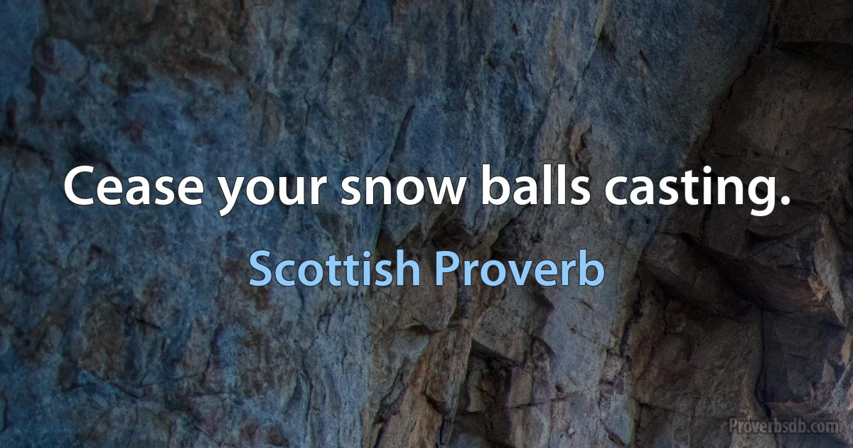 Cease your snow balls casting. (Scottish Proverb)