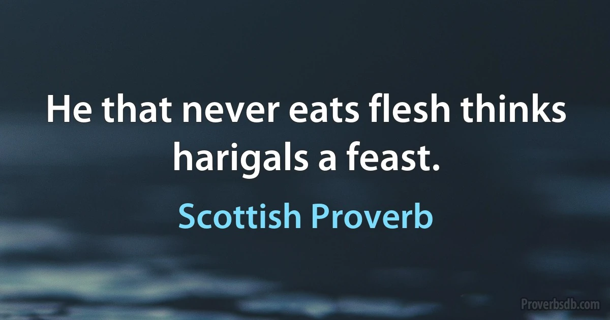 He that never eats flesh thinks harigals a feast. (Scottish Proverb)