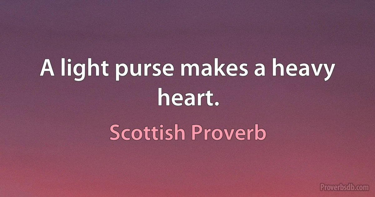 A light purse makes a heavy heart. (Scottish Proverb)