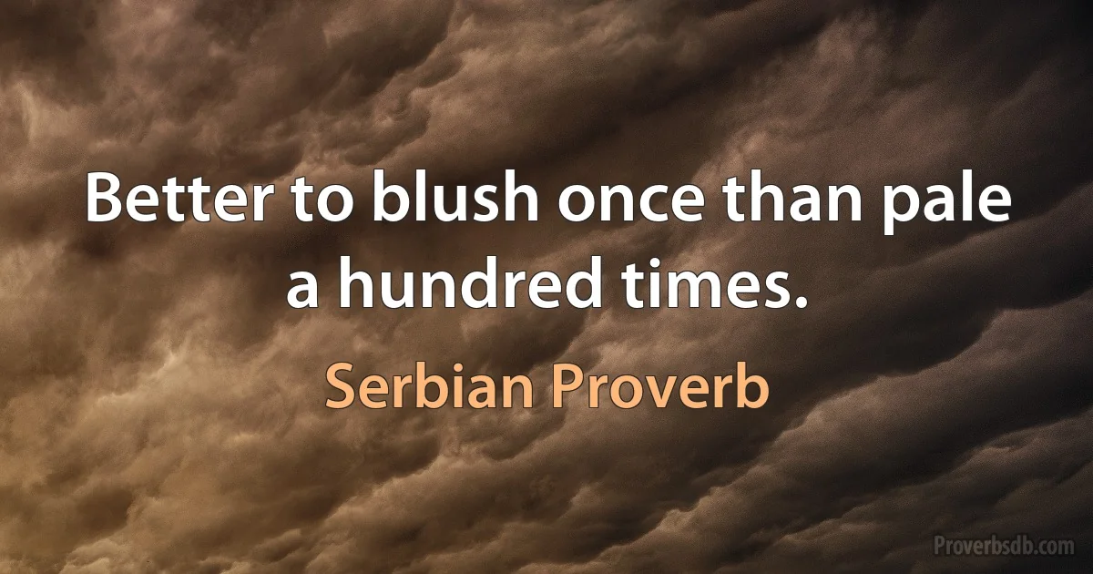 Better to blush once than pale a hundred times. (Serbian Proverb)