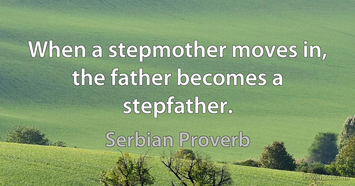 When a stepmother moves in, the father becomes a stepfather. (Serbian Proverb)