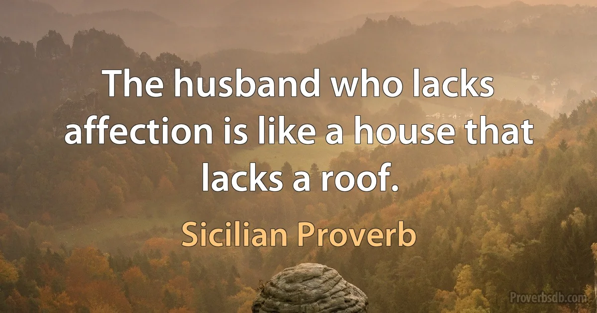 The husband who lacks affection is like a house that lacks a roof. (Sicilian Proverb)