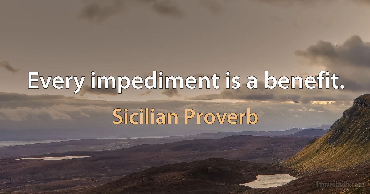 Every impediment is a benefit. (Sicilian Proverb)