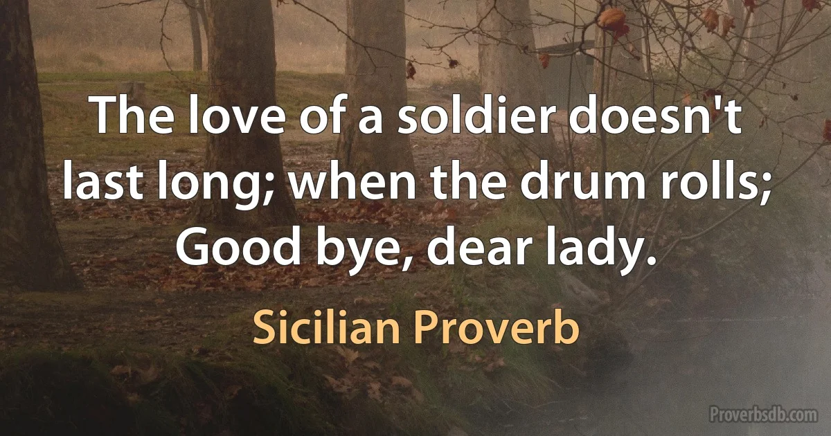 The love of a soldier doesn't last long; when the drum rolls; Good bye, dear lady. (Sicilian Proverb)