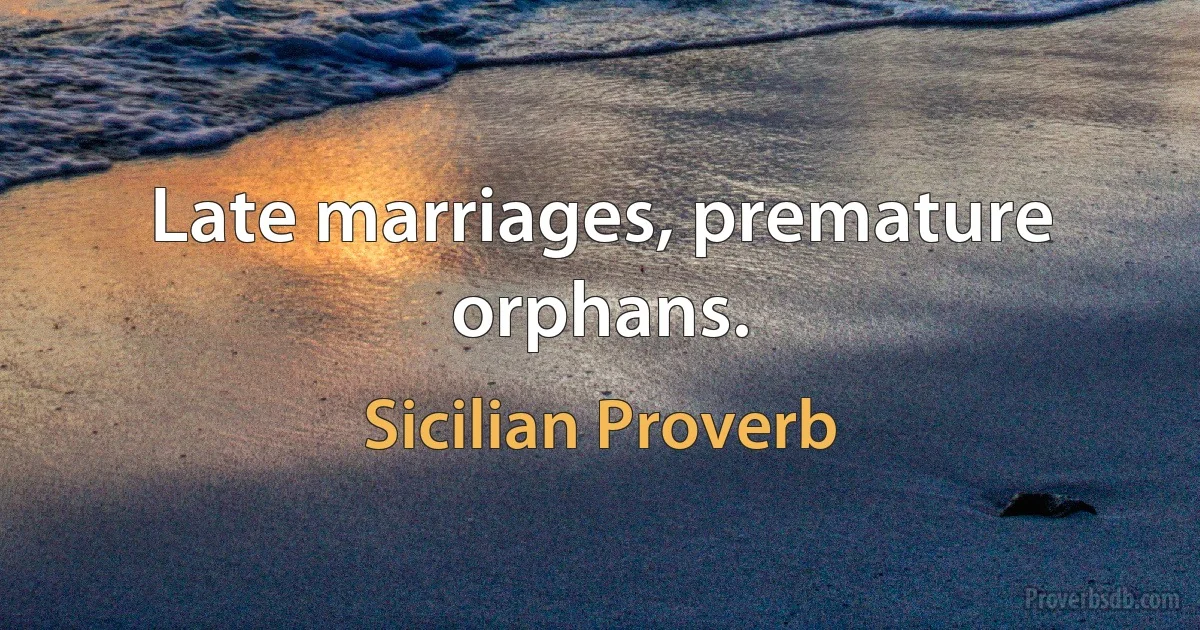 Late marriages, premature orphans. (Sicilian Proverb)