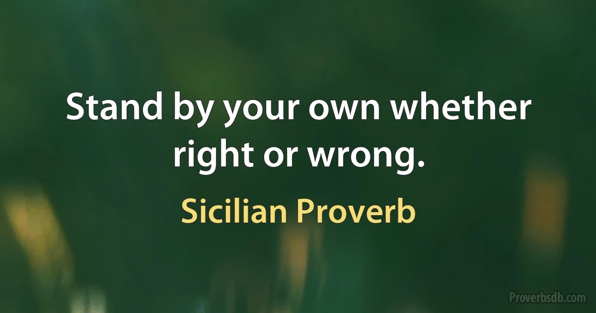 Stand by your own whether right or wrong. (Sicilian Proverb)