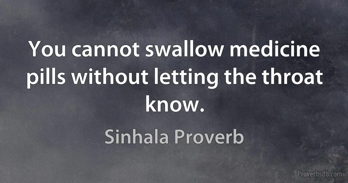 You cannot swallow medicine pills without letting the throat know. (Sinhala Proverb)