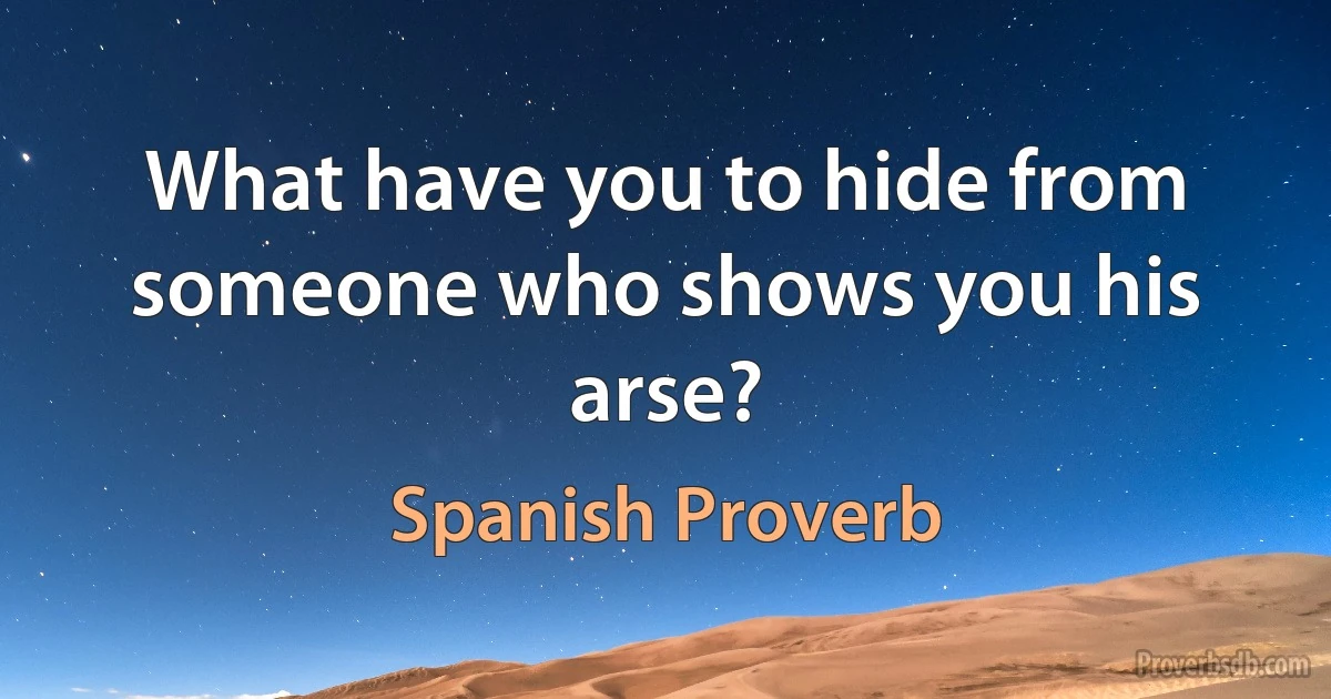 What have you to hide from someone who shows you his arse? (Spanish Proverb)