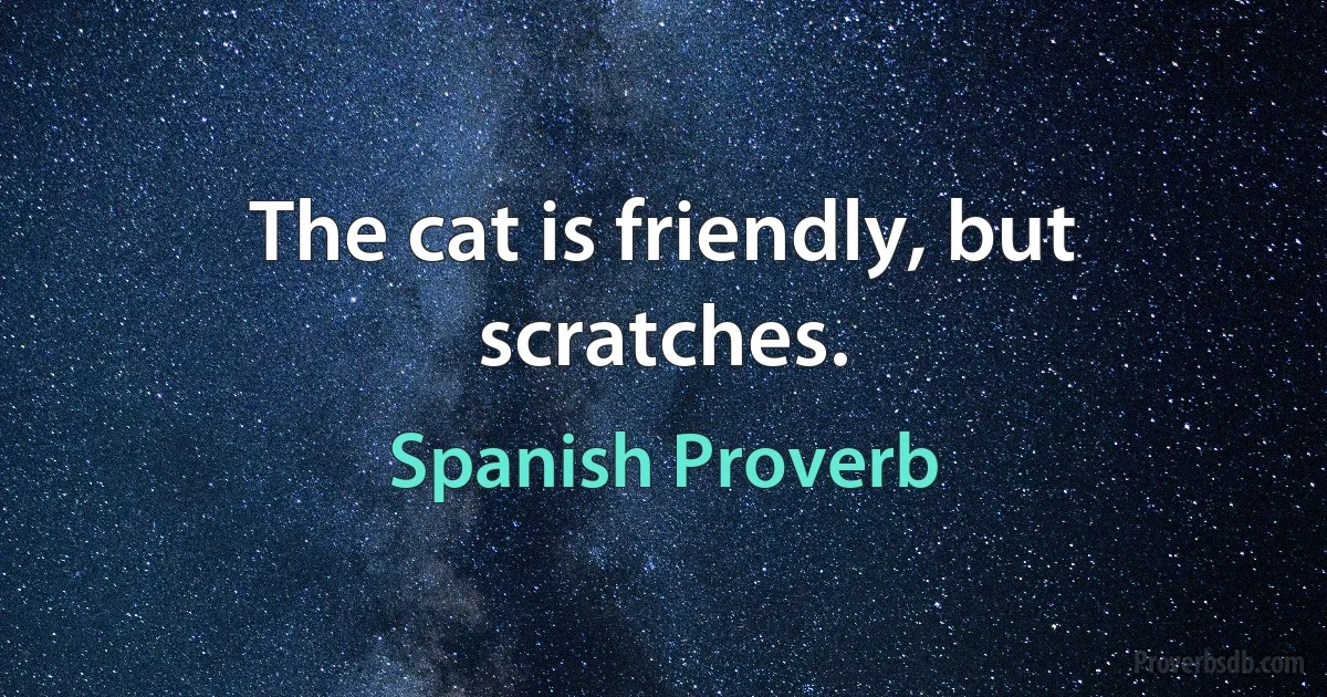 The cat is friendly, but scratches. (Spanish Proverb)