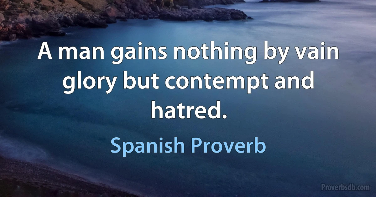 A man gains nothing by vain glory but contempt and hatred. (Spanish Proverb)