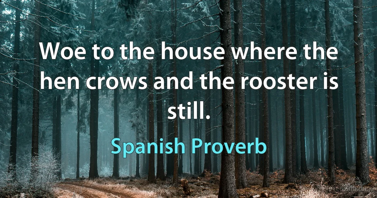 Woe to the house where the hen crows and the rooster is still. (Spanish Proverb)