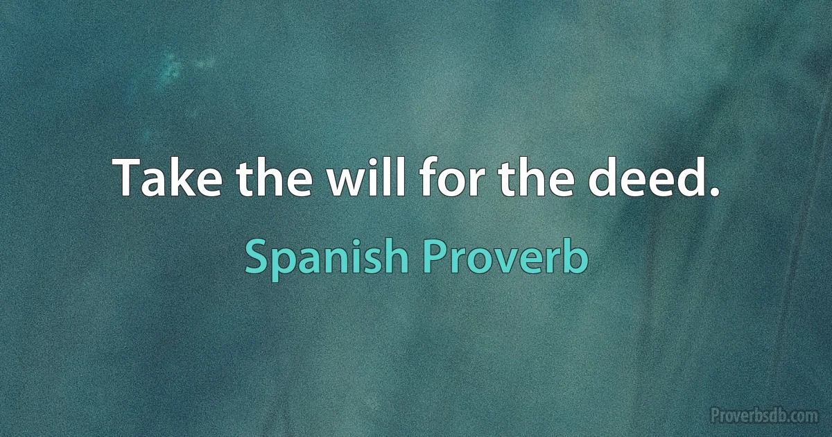 Take the will for the deed. (Spanish Proverb)