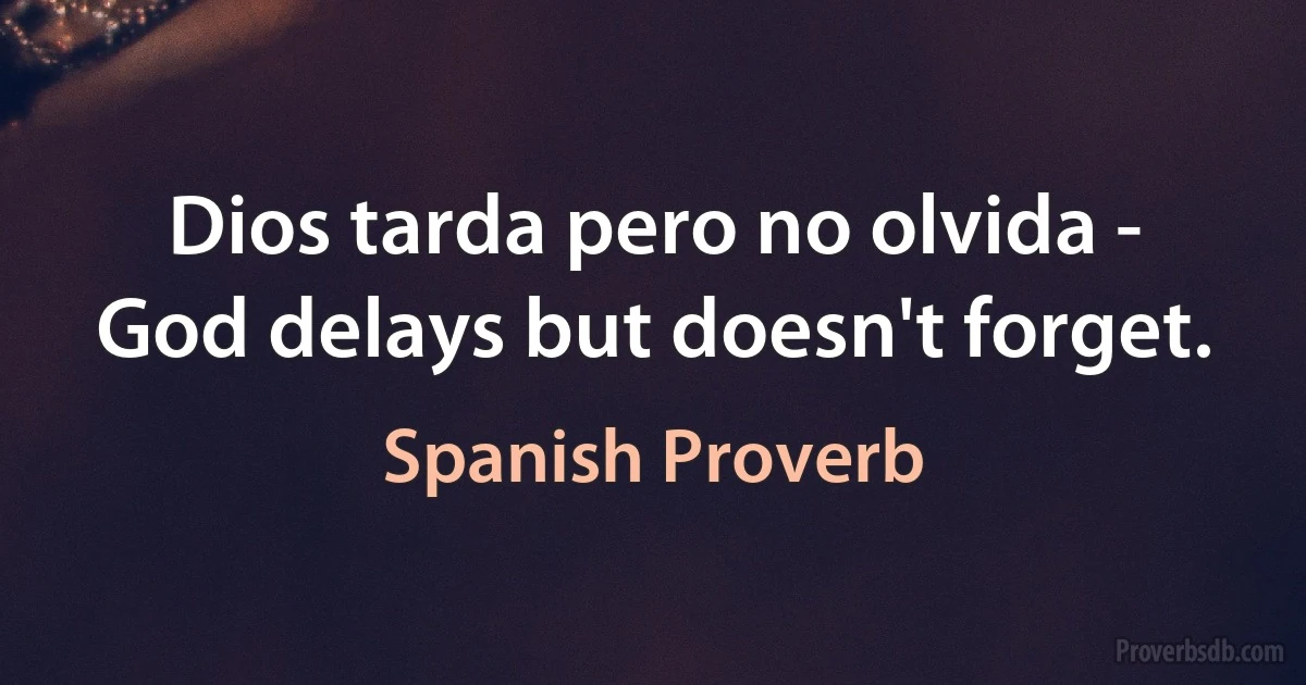 Dios tarda pero no olvida - God delays but doesn't forget. (Spanish Proverb)