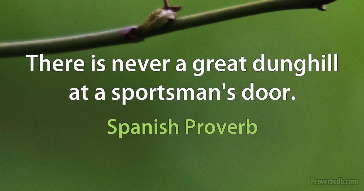 There is never a great dunghill at a sportsman's door. (Spanish Proverb)