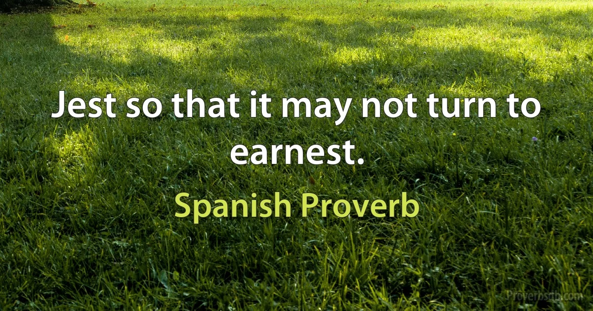 Jest so that it may not turn to earnest. (Spanish Proverb)