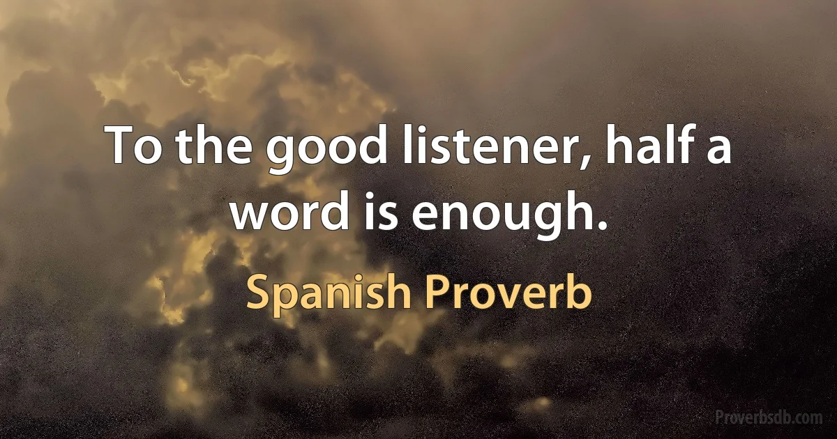 To the good listener, half a word is enough. (Spanish Proverb)