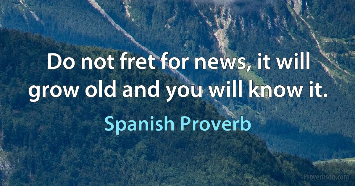 Do not fret for news, it will grow old and you will know it. (Spanish Proverb)