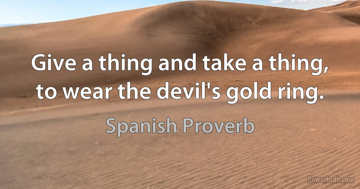 Give a thing and take a thing, to wear the devil's gold ring. (Spanish Proverb)