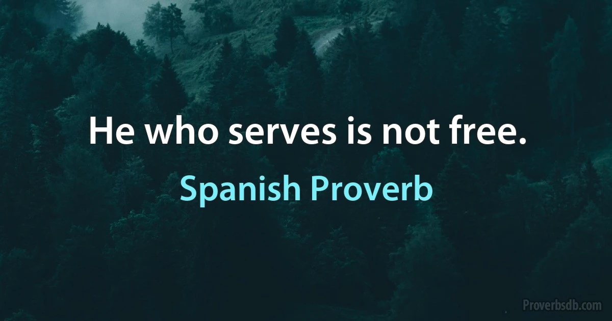 He who serves is not free. (Spanish Proverb)