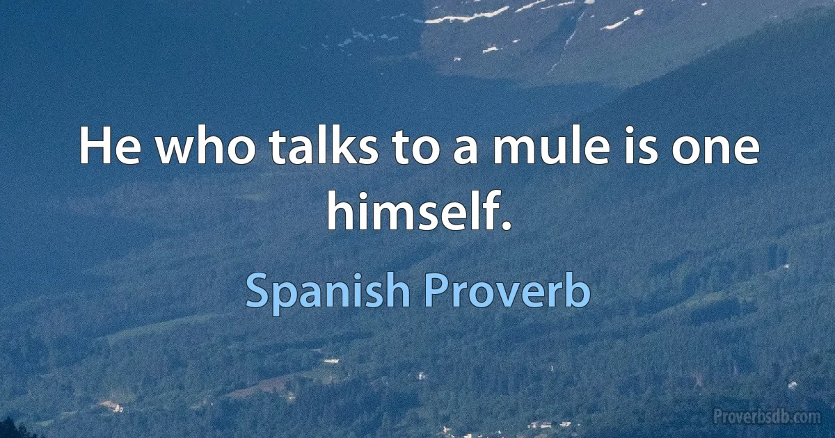 He who talks to a mule is one himself. (Spanish Proverb)