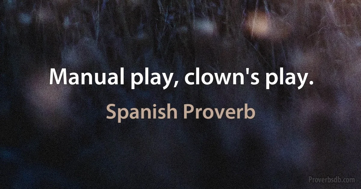 Manual play, clown's play. (Spanish Proverb)