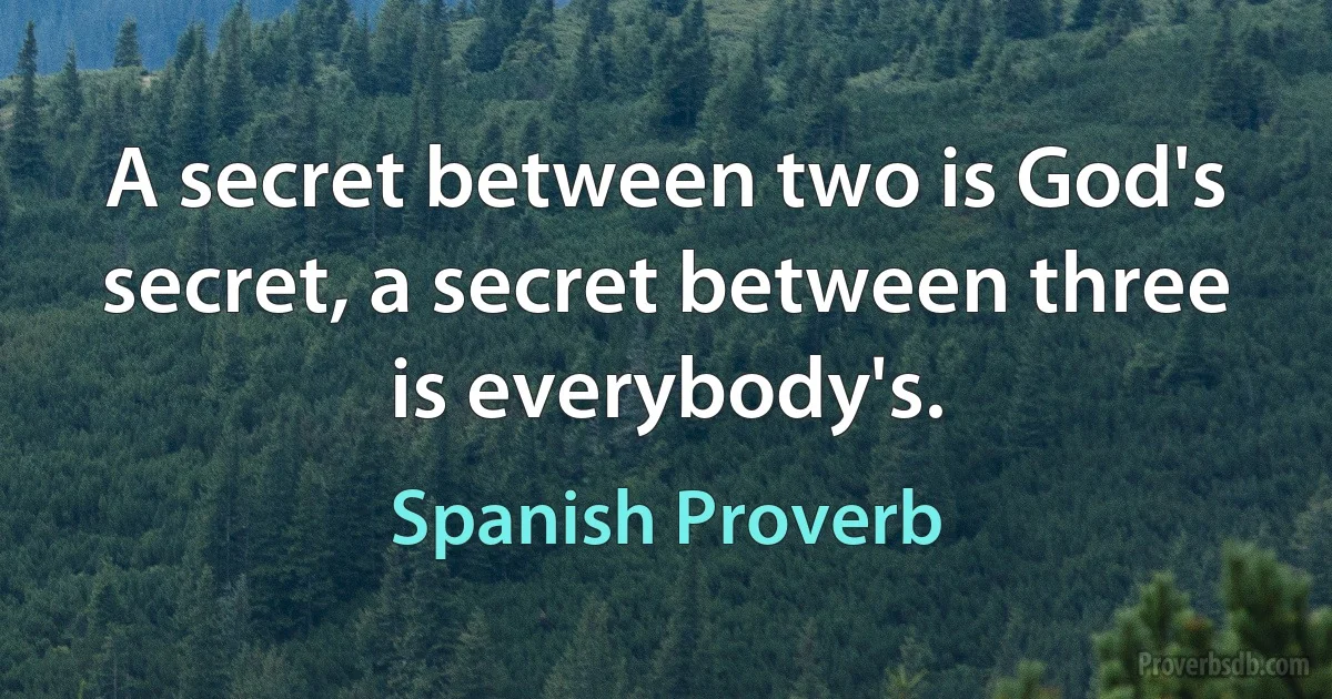 A secret between two is God's secret, a secret between three is everybody's. (Spanish Proverb)