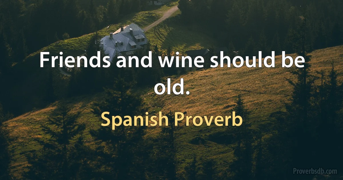 Friends and wine should be old. (Spanish Proverb)