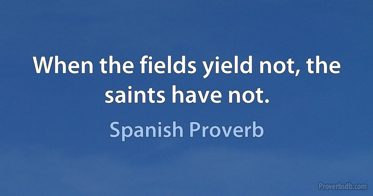 When the fields yield not, the saints have not. (Spanish Proverb)