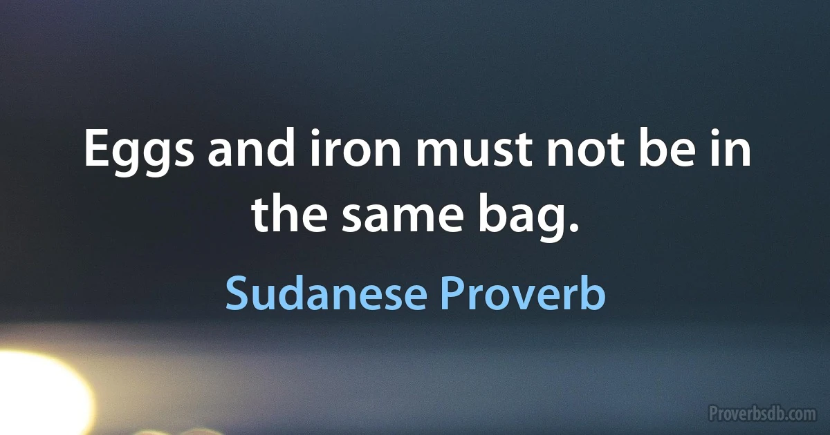 Eggs and iron must not be in the same bag. (Sudanese Proverb)