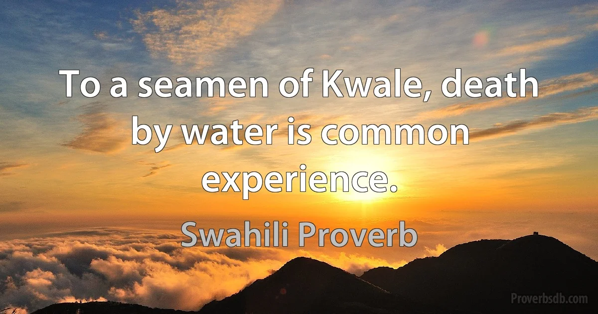 To a seamen of Kwale, death by water is common experience. (Swahili Proverb)