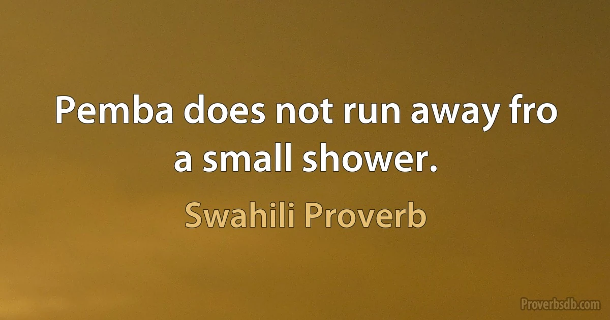 Pemba does not run away fro a small shower. (Swahili Proverb)