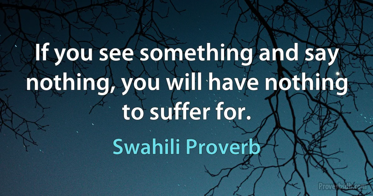 If you see something and say nothing, you will have nothing to suffer for. (Swahili Proverb)