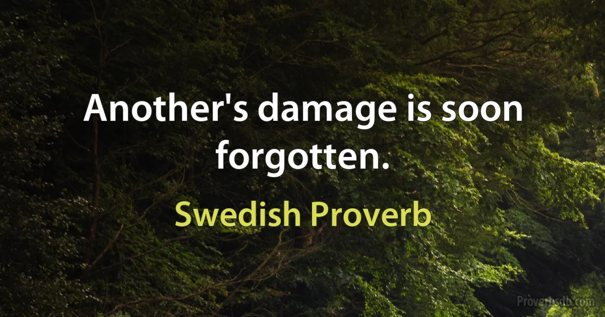 Another's damage is soon forgotten. (Swedish Proverb)