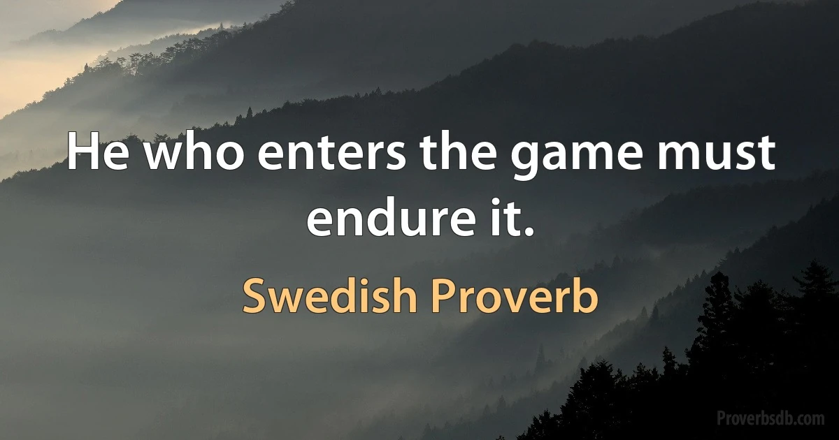 He who enters the game must endure it. (Swedish Proverb)