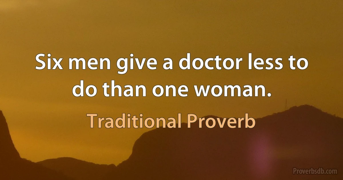 Six men give a doctor less to do than one woman. (Traditional Proverb)