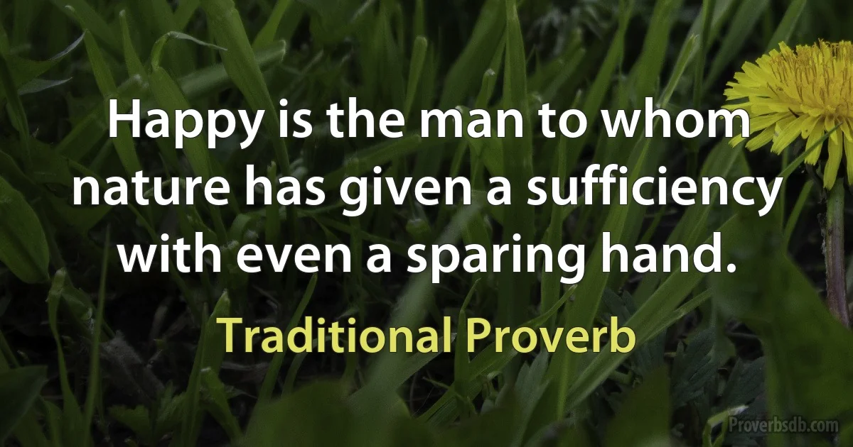 Happy is the man to whom nature has given a sufficiency with even a sparing hand. (Traditional Proverb)